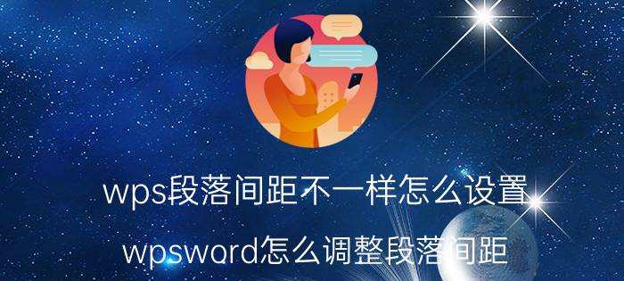 wps段落间距不一样怎么设置 wpsword怎么调整段落间距？